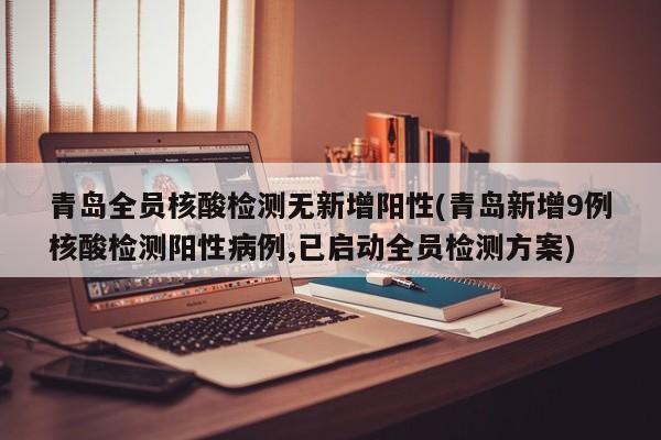 青岛全员核酸检测无新增阳性(青岛新增9例核酸检测阳性病例,已启动全员检测方案)