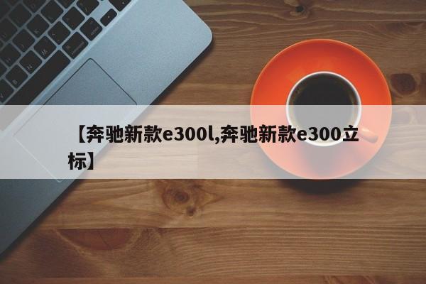 【奔驰新款e300l,奔驰新款e300立标】