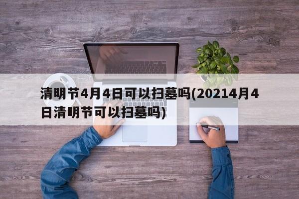清明节4月4日可以扫墓吗(20214月4日清明节可以扫墓吗)