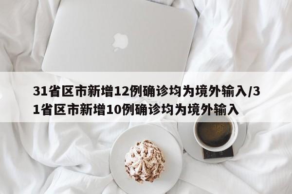 31省区市新增12例确诊均为境外输入/31省区市新增10例确诊均为境外输入