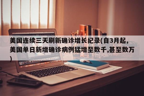 美国连续三天刷新确诊增长纪录(自3月起,美国单日新增确诊病例猛增至数千,甚至数万)