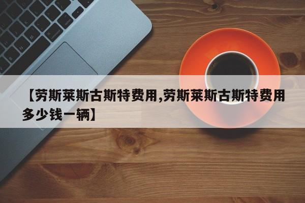 【劳斯莱斯古斯特费用,劳斯莱斯古斯特费用多少钱一辆】