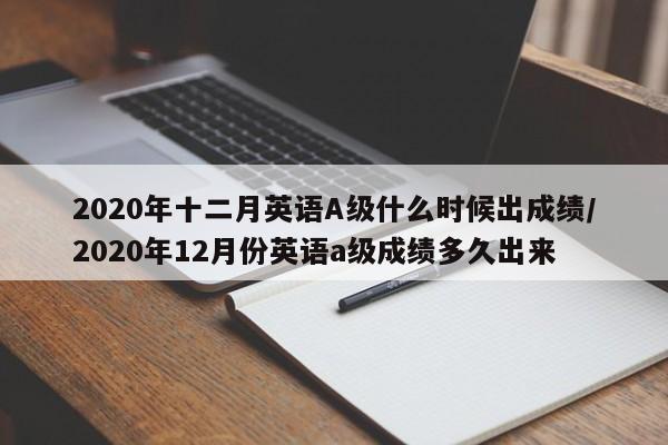2020年十二月英语A级什么时候出成绩/2020年12月份英语a级成绩多久出来