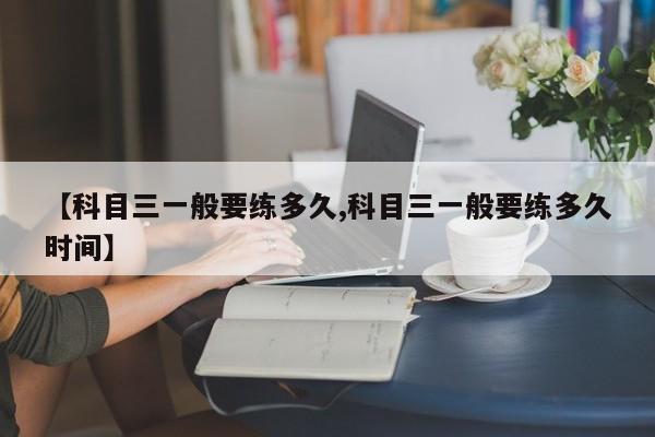 【科目三一般要练多久,科目三一般要练多久时间】