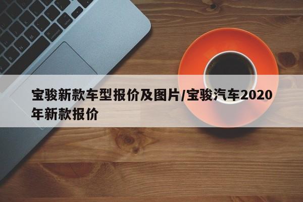 宝骏新款车型报价及图片/宝骏汽车2020年新款报价