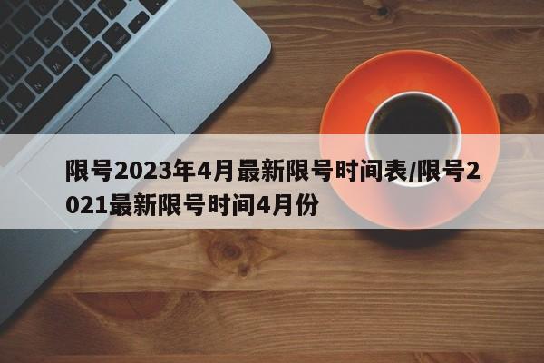 限号2023年4月最新限号时间表/限号2021最新限号时间4月份