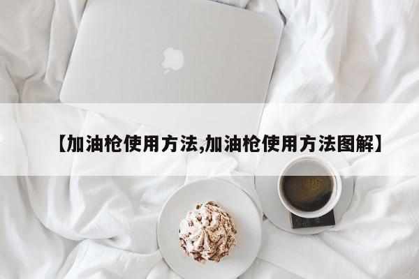 【加油枪使用方法,加油枪使用方法图解】