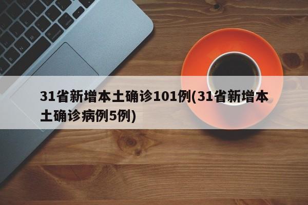 31省新增本土确诊101例(31省新增本土确诊病例5例)