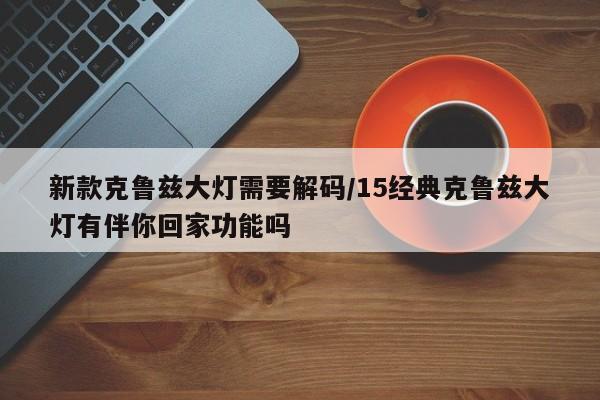 新款克鲁兹大灯需要解码/15经典克鲁兹大灯有伴你回家功能吗