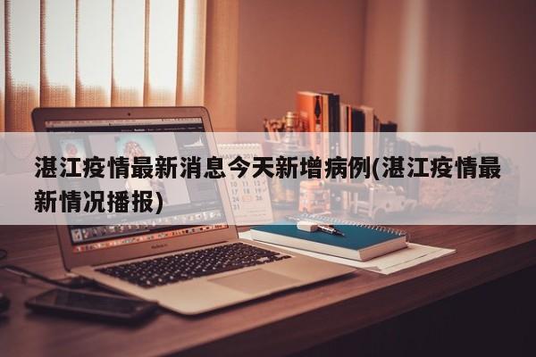 湛江疫情最新消息今天新增病例(湛江疫情最新情况播报)