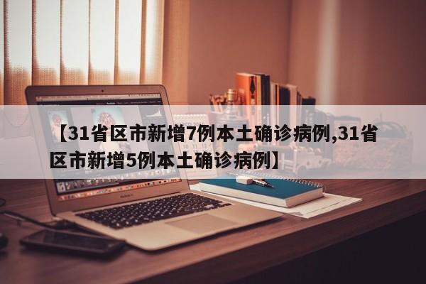 【31省区市新增7例本土确诊病例,31省区市新增5例本土确诊病例】