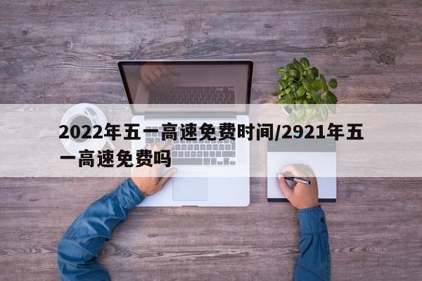 2022年五一高速免费时间/2921年五一高速免费吗