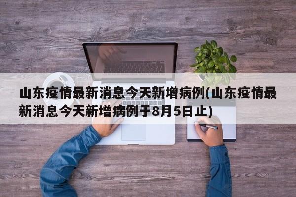 山东疫情最新消息今天新增病例(山东疫情最新消息今天新增病例于8月5日止)