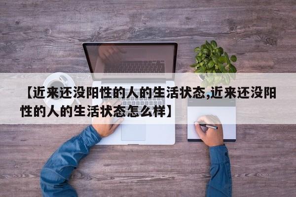 【近来还没阳性的人的生活状态,近来还没阳性的人的生活状态怎么样】