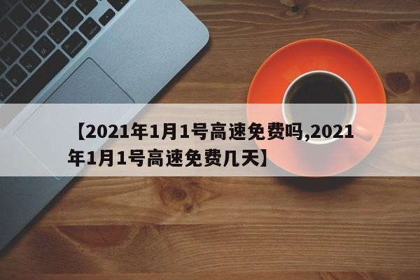 【2021年1月1号高速免费吗,2021年1月1号高速免费几天】