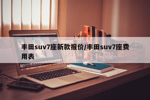 丰田suv7座新款报价/丰田suv7座费用表