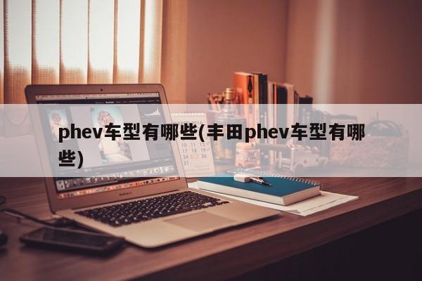 phev车型有哪些(丰田phev车型有哪些)