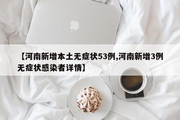 【河南新增本土无症状53例,河南新增3例无症状感染者详情】