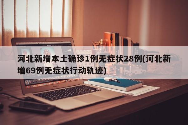 河北新增本土确诊1例无症状28例(河北新增69例无症状行动轨迹)
