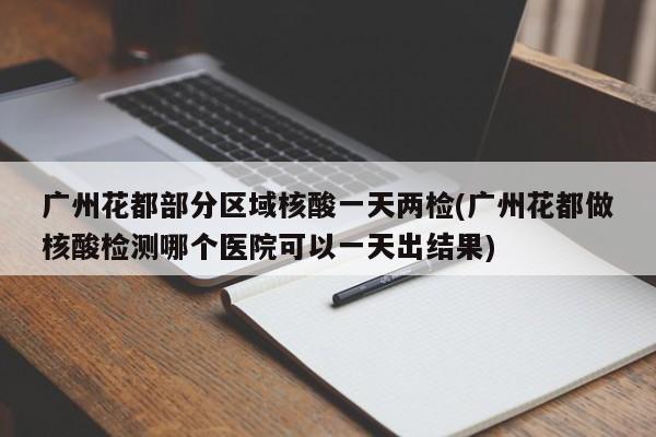 广州花都部分区域核酸一天两检(广州花都做核酸检测哪个医院可以一天出结果)