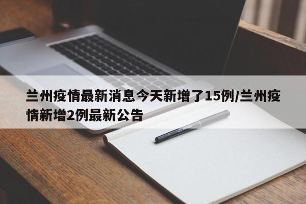 兰州疫情最新消息今天新增了15例/兰州疫情新增2例最新公告