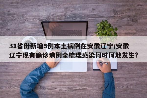 31省份新增5例本土病例在安徽辽宁/安徽辽宁现有确诊病例全梳理感染何时何地发生?