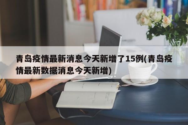 青岛疫情最新消息今天新增了15例(青岛疫情最新数据消息今天新增)