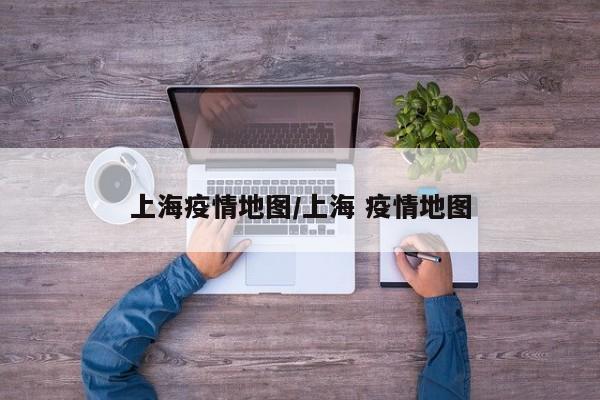 上海疫情地图/上海 疫情地图