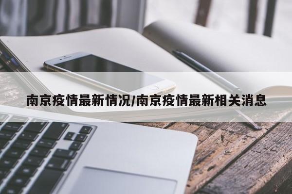 南京疫情最新情况/南京疫情最新相关消息