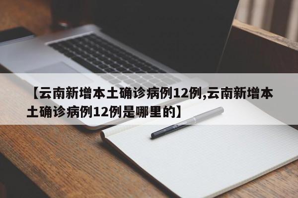 【云南新增本土确诊病例12例,云南新增本土确诊病例12例是哪里的】