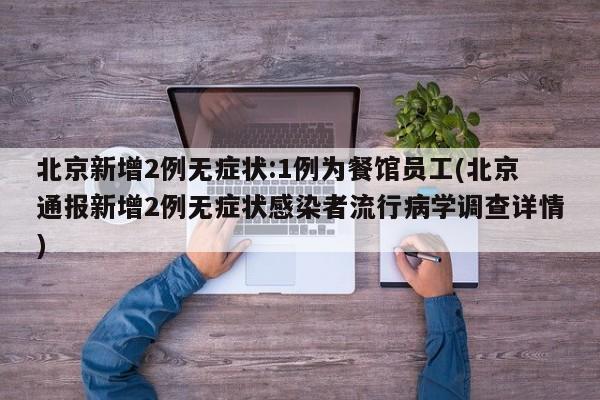 北京新增2例无症状:1例为餐馆员工(北京通报新增2例无症状感染者流行病学调查详情)