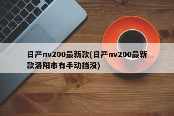 日产nv200最新款(日产nv200最新款洛阳市有手动挡没)
