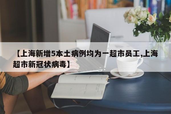【上海新增5本土病例均为一超市员工,上海超市新冠状病毒】