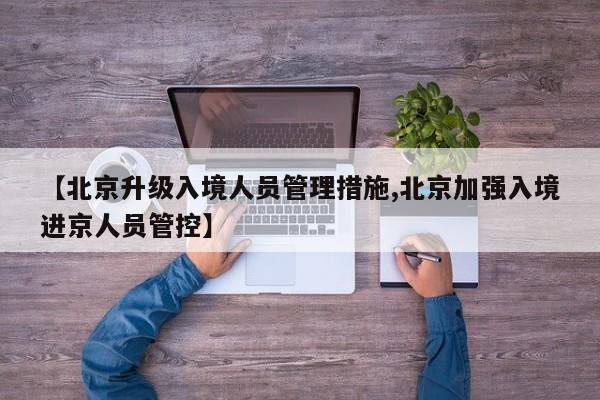 【北京升级入境人员管理措施,北京加强入境进京人员管控】