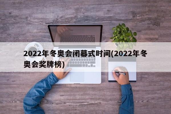 2022年冬奥会闭幕式时间(2022年冬奥会奖牌榜)