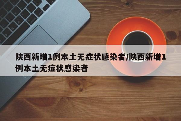 陕西新增1例本土无症状感染者/陕西新增1例本土无症状感染者