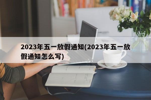 2023年五一放假通知(2023年五一放假通知怎么写)