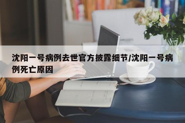 沈阳一号病例去世官方披露细节/沈阳一号病例死亡原因