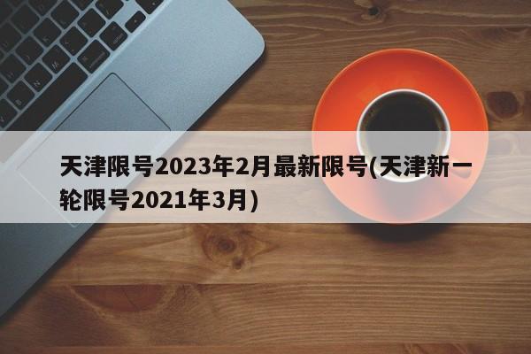 天津限号2023年2月最新限号(天津新一轮限号2021年3月)