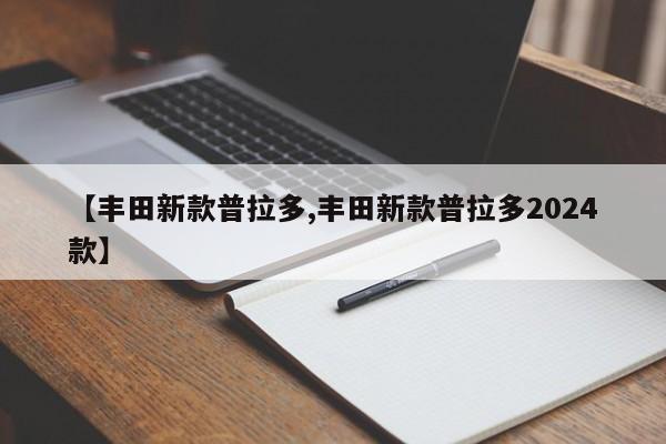 【丰田新款普拉多,丰田新款普拉多2024款】