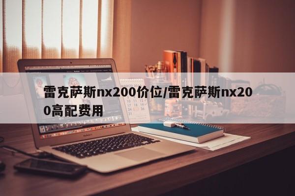 雷克萨斯nx200价位/雷克萨斯nx200高配费用