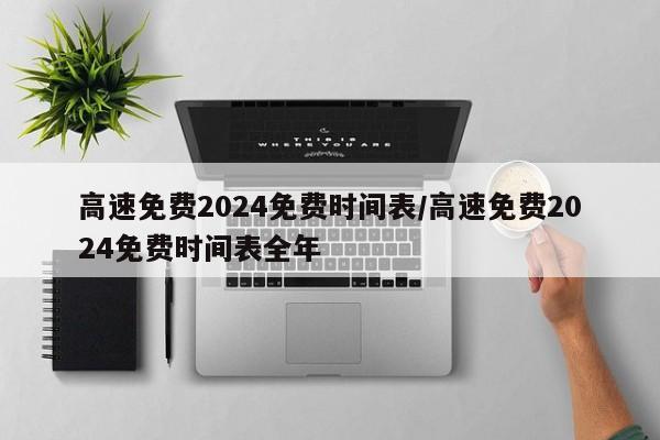 高速免费2024免费时间表/高速免费2024免费时间表全年