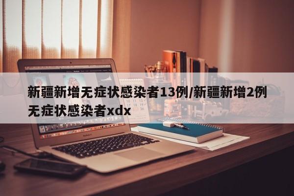 新疆新增无症状感染者13例/新疆新增2例无症状感染者xdx