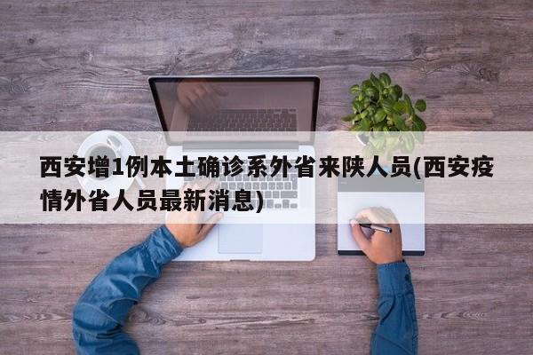 西安增1例本土确诊系外省来陕人员(西安疫情外省人员最新消息)