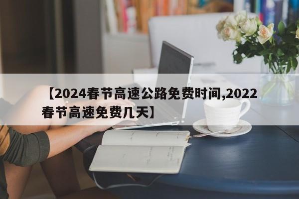 【2024春节高速公路免费时间,2022春节高速免费几天】