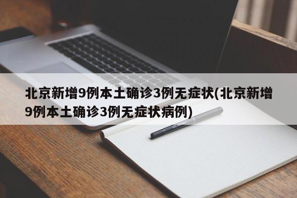 北京新增9例本土确诊3例无症状(北京新增9例本土确诊3例无症状病例)