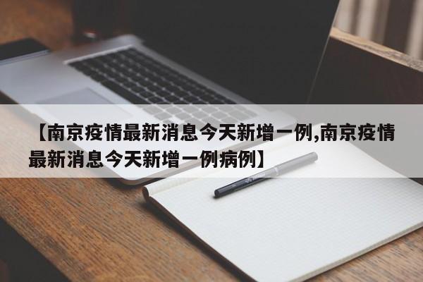 【南京疫情最新消息今天新增一例,南京疫情最新消息今天新增一例病例】