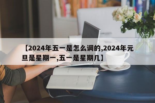 【2024年五一是怎么调的,2024年元旦是星期一,五一是星期几】