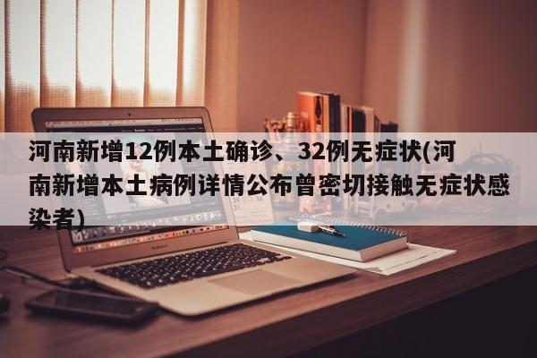 河南新增12例本土确诊、32例无症状(河南新增本土病例详情公布曾密切接触无症状感染者)