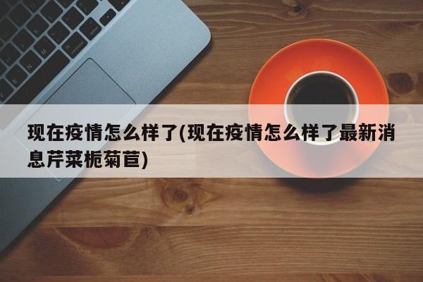 现在疫情怎么样了(现在疫情怎么样了最新消息芹菜栀菊苣)